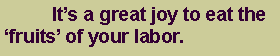Text Box: 	Its a great joy to eat the fruits of your labor.
