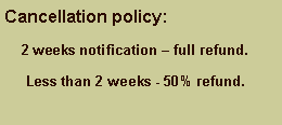 Text Box: Cancellation policy:      2 weeks notification  full refund.      Less than 2 weeks - 50% refund.