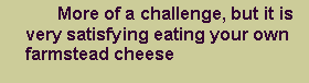 Text Box: 		More of a challenge, but it is very satisfying eating your own farmstead cheese