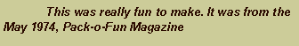 Text Box: 	This was really fun to make. It was from the May 1974, Pack-o-Fun Magazine