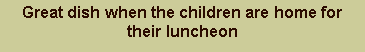 Text Box: Great dish when the children are home for their luncheon